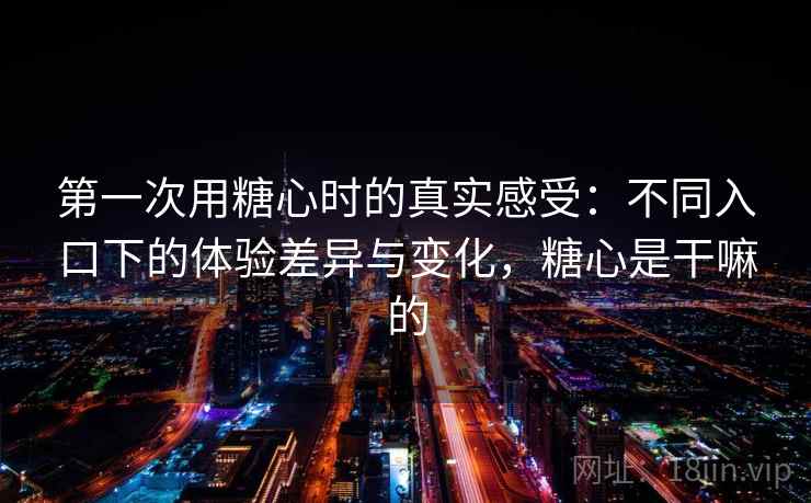 第一次用糖心时的真实感受:不同入口下的体验差异与变化,糖心是干嘛的 第一次用糖心时的真实感受:不同入口下的体验差异与变化,糖心是干嘛的