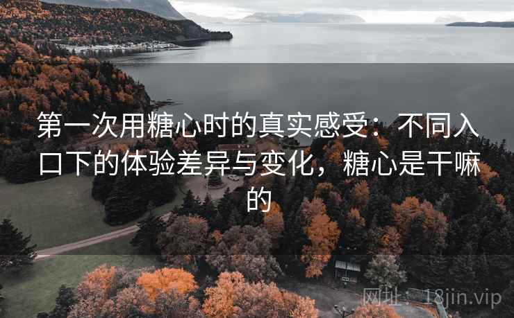 第一次用糖心时的真实感受:不同入口下的体验差异与变化,糖心是干嘛的 第一次用糖心时的真实感受:不同入口下的体验差异与变化,糖心是干嘛的