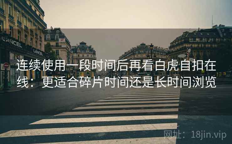连续使用一段时间后再看白虎自扣在线:更适合碎片时间还是长时间浏览 连续使用一段时间后再看白虎自扣在线:更适合碎片时间还是长时间浏览