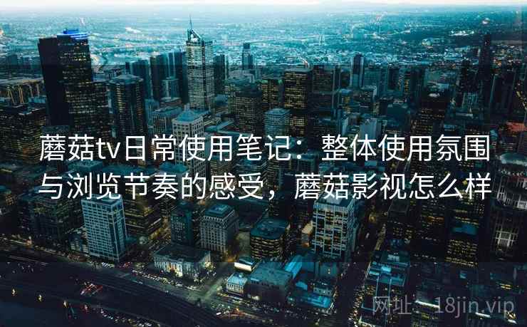 蘑菇tv日常使用笔记:整体使用氛围与浏览节奏的感受,蘑菇影视怎么样 蘑菇tv日常使用笔记:整体使用氛围与浏览节奏的感受,蘑菇影视怎么样