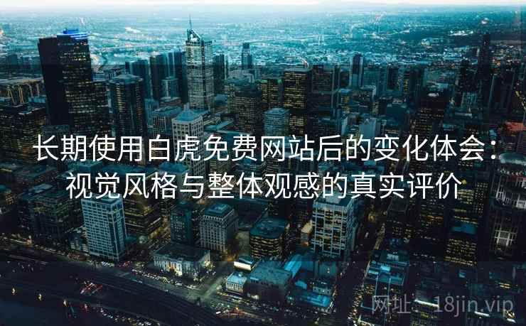 长期使用白虎免费网站后的变化体会:视觉风格与整体观感的真实评价 长期使用白虎免费网站后的变化体会:视觉风格与整体观感的真实评价