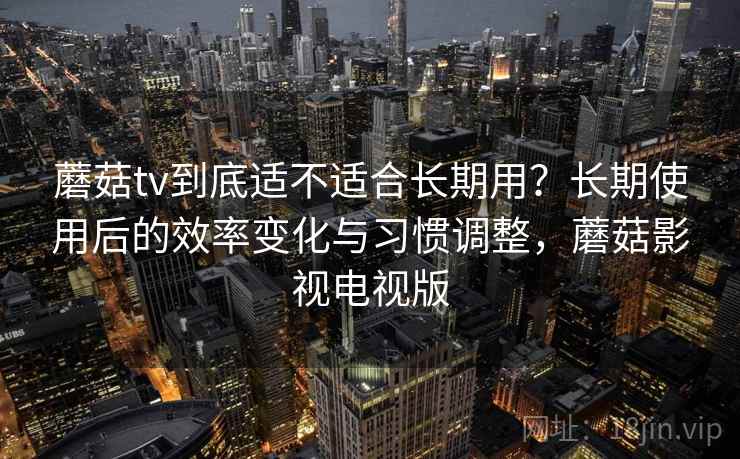 蘑菇tv到底适不适合长期用?长期使用后的效率变化与习惯调整,蘑菇影视电视版 蘑菇tv到底适不适合长期用?长期使用后的效率变化与习惯调整,蘑菇影视电视版