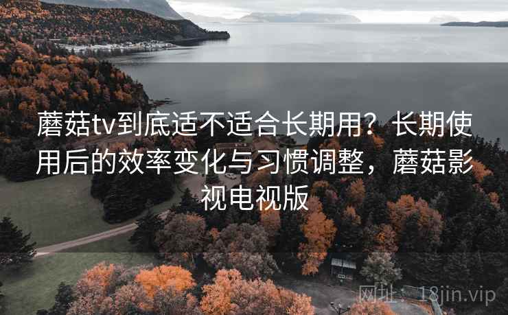 蘑菇tv到底适不适合长期用?长期使用后的效率变化与习惯调整,蘑菇影视电视版 蘑菇tv到底适不适合长期用?长期使用后的效率变化与习惯调整,蘑菇影视电视版