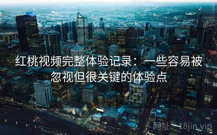 红桃视频完整体验记录：一些容易被忽视但很关键的体验点