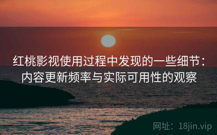 红桃影视使用过程中发现的一些细节：内容更新频率与实际可用性的观察