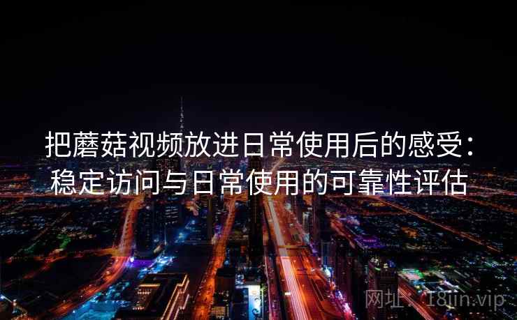 把蘑菇视频放进日常使用后的感受:稳定访问与日常使用的可靠性评估 把蘑菇视频放进日常使用后的感受:稳定访问与日常使用的可靠性评估