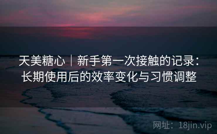 天美糖心|新手第一次接触的记录:长期使用后的效率变化与习惯调整 天美糖心|新手第一次接触的记录:长期使用后的效率变化与习惯调整