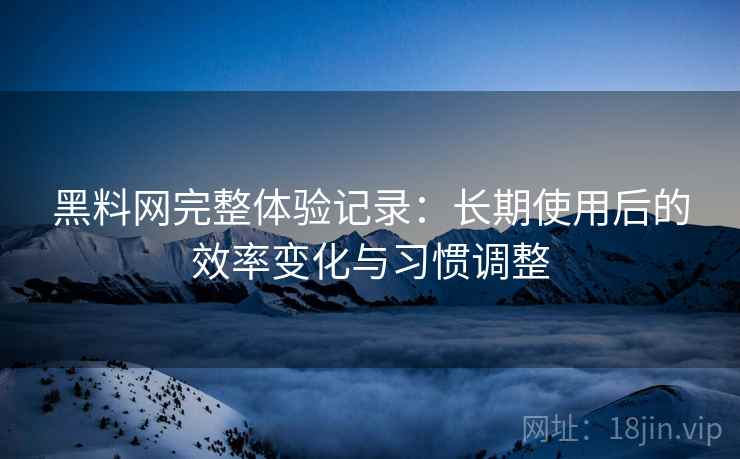 黑料网完整体验记录:长期使用后的效率变化与习惯调整 黑料网完整体验记录:长期使用后的效率变化与习惯调整