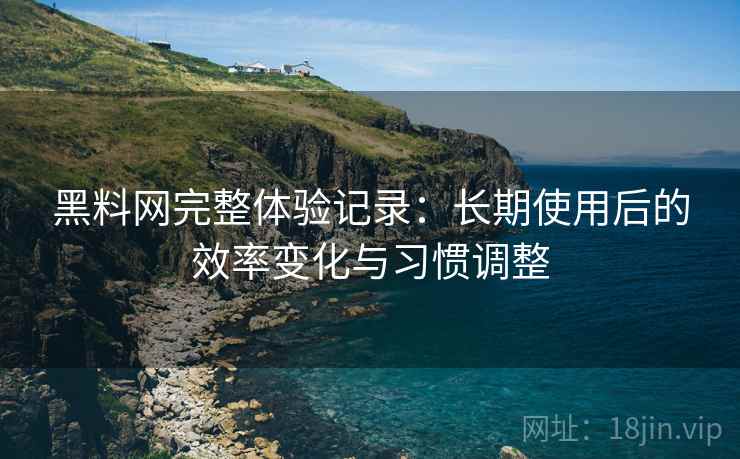黑料网完整体验记录:长期使用后的效率变化与习惯调整 黑料网完整体验记录:长期使用后的效率变化与习惯调整