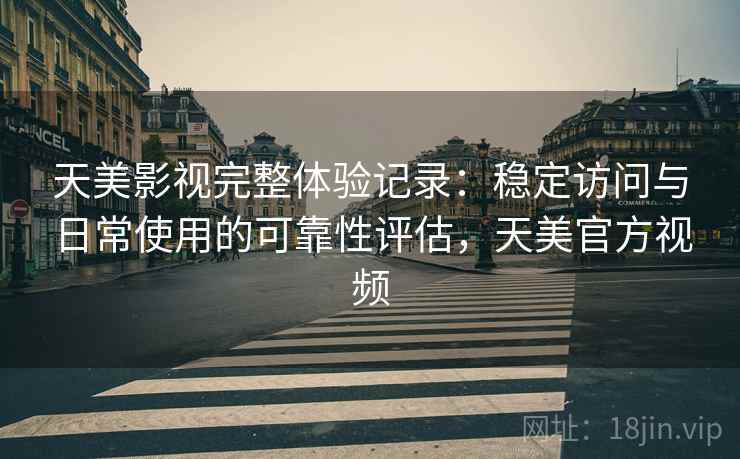 天美影视完整体验记录:稳定访问与日常使用的可靠性评估,天美官方视频 天美影视完整体验记录:稳定访问与日常使用的可靠性评估,天美官方视频