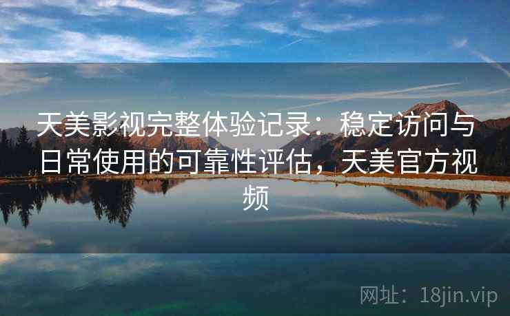 天美影视完整体验记录:稳定访问与日常使用的可靠性评估,天美官方视频 天美影视完整体验记录:稳定访问与日常使用的可靠性评估,天美官方视频