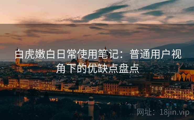 白虎嫩白日常使用笔记:普通用户视角下的优缺点盘点 白虎嫩白日常使用笔记:普通用户视角下的优缺点盘点