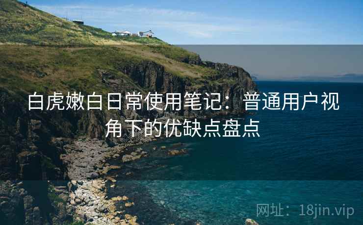 白虎嫩白日常使用笔记:普通用户视角下的优缺点盘点 白虎嫩白日常使用笔记:普通用户视角下的优缺点盘点