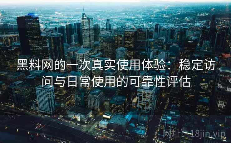 黑料网的一次真实使用体验:稳定访问与日常使用的可靠性评估 黑料网的一次真实使用体验:稳定访问与日常使用的可靠性评估