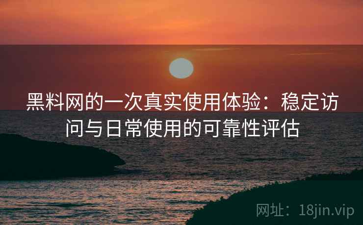 黑料网的一次真实使用体验:稳定访问与日常使用的可靠性评估 黑料网的一次真实使用体验:稳定访问与日常使用的可靠性评估