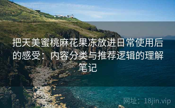 把天美蜜桃麻花果冻放进日常使用后的感受：内容分类与推荐逻辑的理解笔记