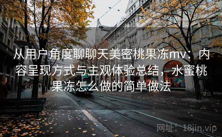 从用户角度聊聊天美密桃果冻mv:内容呈现方式与主观体验总结,水蜜桃果冻怎么做的简单做法 从用户角度聊聊天美密桃果冻mv:内容呈现方式与主观体验总结,水蜜桃果冻怎么做的简单做法