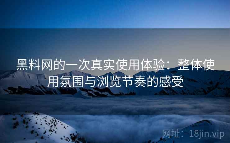 黑料网的一次真实使用体验：整体使用氛围与浏览节奏的感受