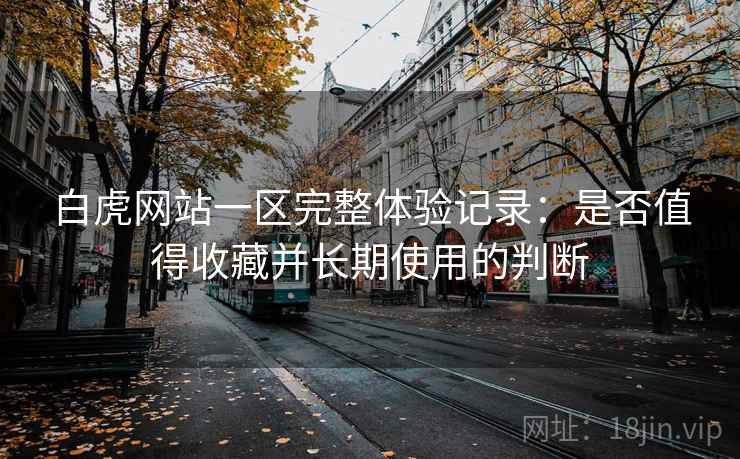 白虎网站一区完整体验记录:是否值得收藏并长期使用的判断 白虎网站一区完整体验记录:是否值得收藏并长期使用的判断