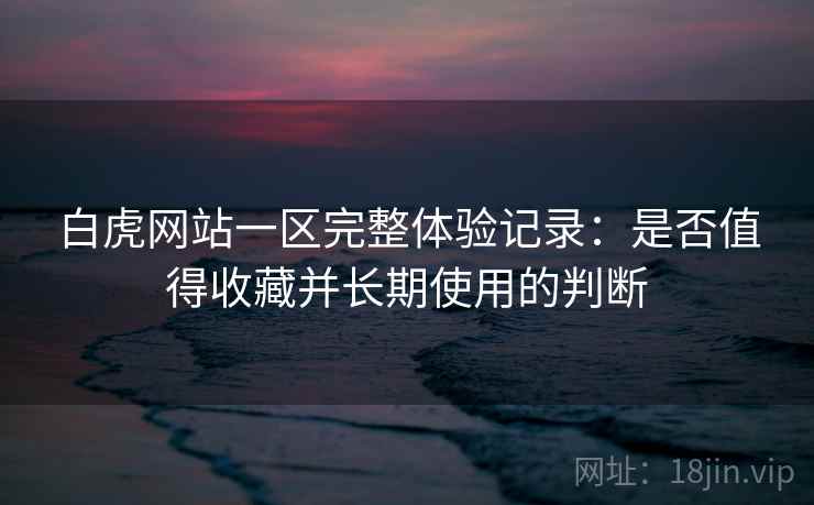 白虎网站一区完整体验记录:是否值得收藏并长期使用的判断 白虎网站一区完整体验记录:是否值得收藏并长期使用的判断