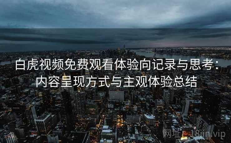 白虎视频免费观看体验向记录与思考:内容呈现方式与主观体验总结 白虎视频免费观看体验向记录与思考:内容呈现方式与主观体验总结