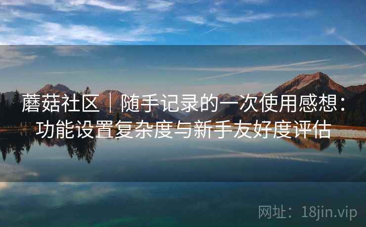 蘑菇社区｜随手记录的一次使用感想：功能设置复杂度与新手友好度评估