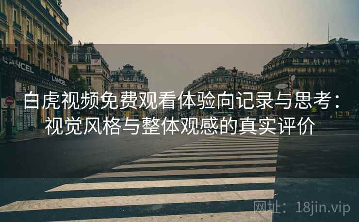 白虎视频免费观看体验向记录与思考：视觉风格与整体观感的真实评价