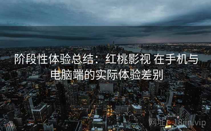 阶段性体验总结:红桃影视 在手机与电脑端的实际体验差别 阶段性体验总结:红桃影视 在手机与电脑端的实际体验差别