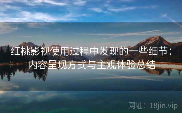 红桃影视使用过程中发现的一些细节：内容呈现方式与主观体验总结