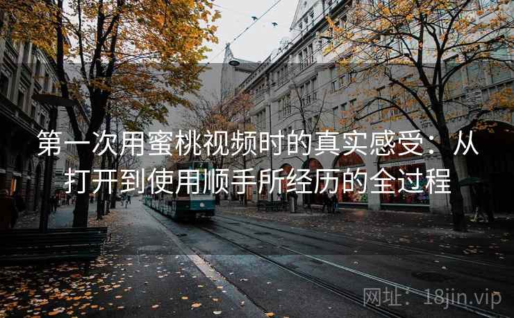 第一次用蜜桃视频时的真实感受：从打开到使用顺手所经历的全过程