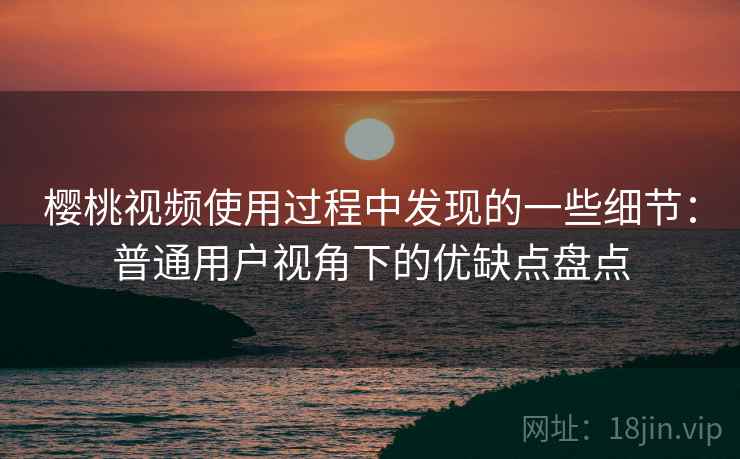 樱桃视频使用过程中发现的一些细节：普通用户视角下的优缺点盘点