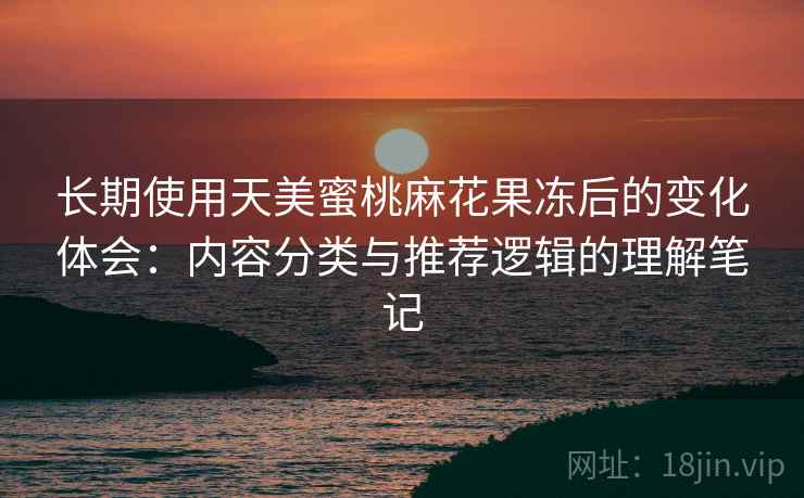 长期使用天美蜜桃麻花果冻后的变化体会:内容分类与推荐逻辑的理解笔记 长期使用天美蜜桃麻花果冻后的变化体会:内容分类与推荐逻辑的理解笔记