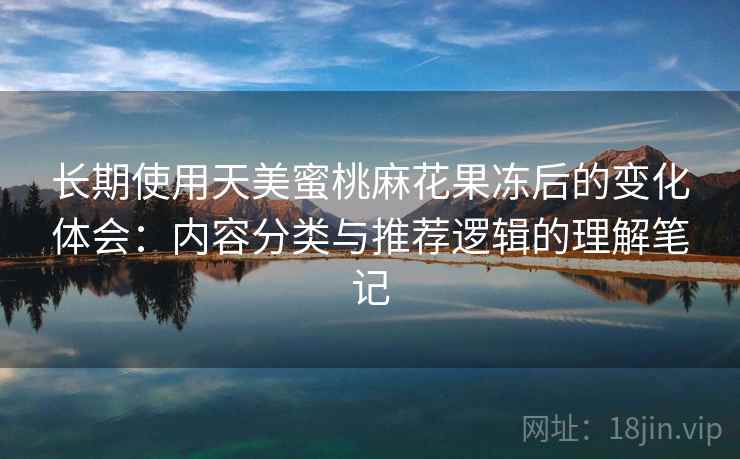 长期使用天美蜜桃麻花果冻后的变化体会:内容分类与推荐逻辑的理解笔记 长期使用天美蜜桃麻花果冻后的变化体会:内容分类与推荐逻辑的理解笔记