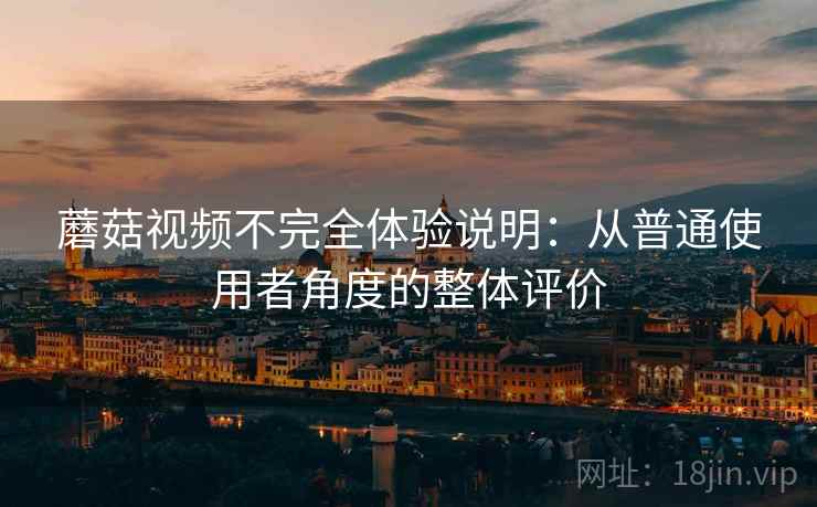 蘑菇视频不完全体验说明:从普通使用者角度的整体评价 蘑菇视频不完全体验说明:从普通使用者角度的整体评价
