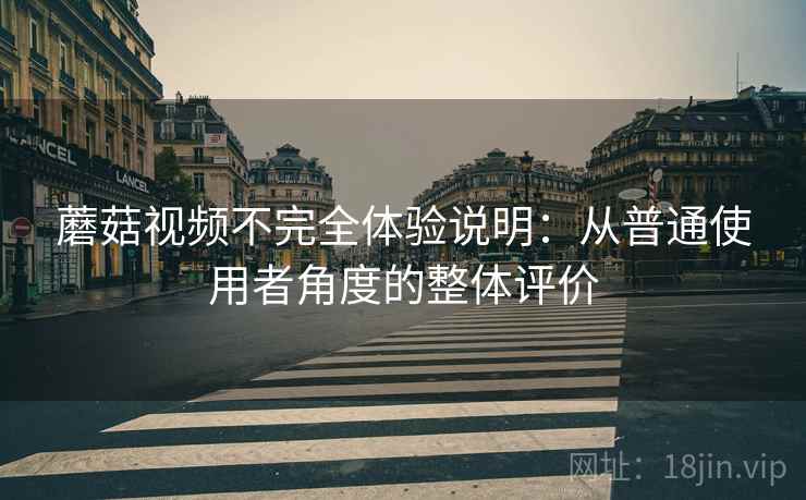 蘑菇视频不完全体验说明:从普通使用者角度的整体评价 蘑菇视频不完全体验说明:从普通使用者角度的整体评价