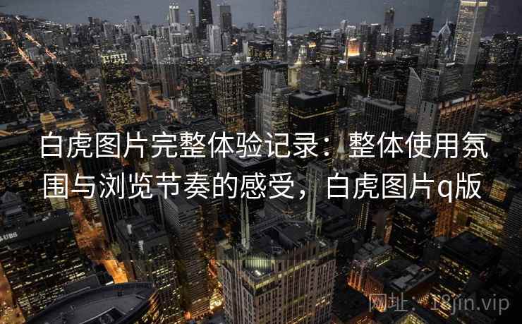 白虎图片完整体验记录：整体使用氛围与浏览节奏的感受，白虎图片q版