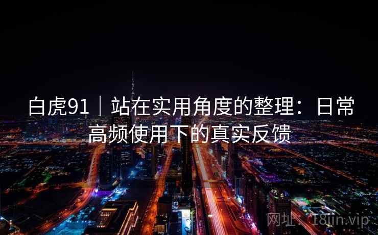 白虎91｜站在实用角度的整理：日常高频使用下的真实反馈