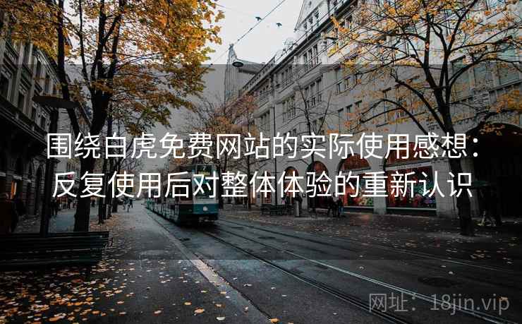 围绕白虎免费网站的实际使用感想:反复使用后对整体体验的重新认识 围绕白虎免费网站的实际使用感想:反复使用后对整体体验的重新认识