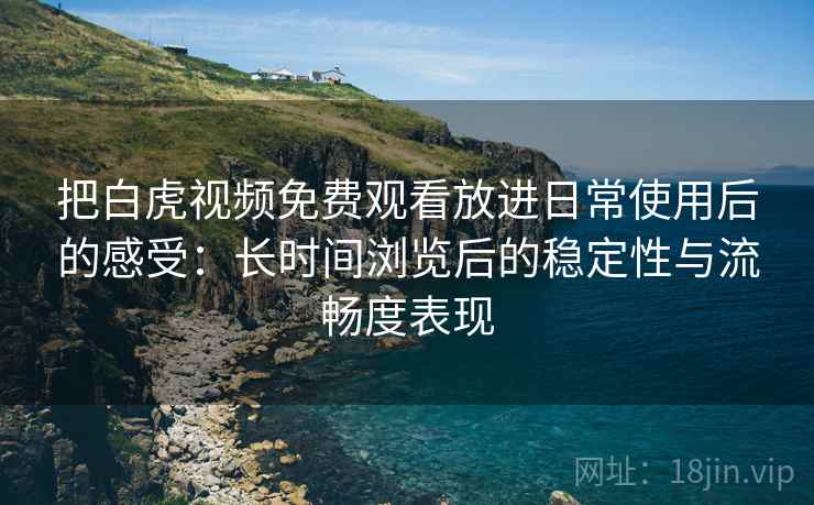 把白虎视频免费观看放进日常使用后的感受：长时间浏览后的稳定性与流畅度表现