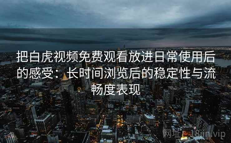 把白虎视频免费观看放进日常使用后的感受：长时间浏览后的稳定性与流畅度表现
