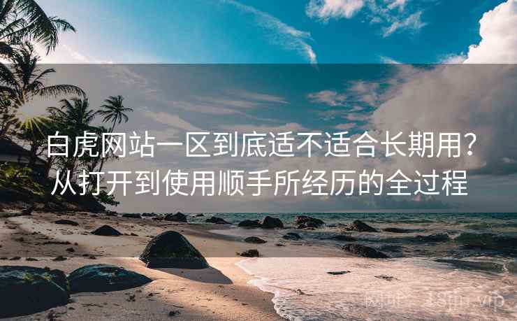 白虎网站一区到底适不适合长期用？从打开到使用顺手所经历的全过程
