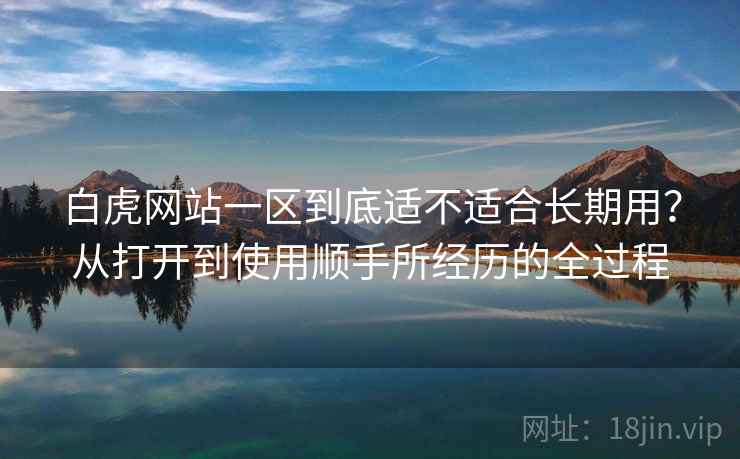 白虎网站一区到底适不适合长期用？从打开到使用顺手所经历的全过程